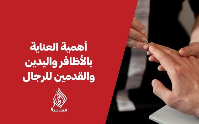 أهمية العناية بالأظافر واليدين والقدمين للرجال